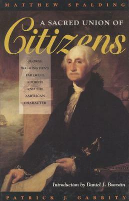 A Sacred Union of Citizens: George Washington's Farewell Address and the American Character by Matthew Spalding, Patrick J. Garrity