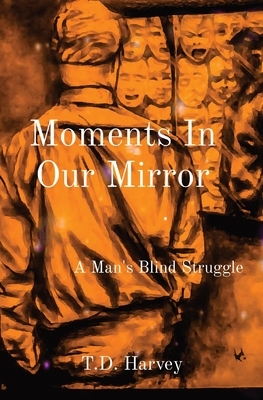 Moments In Our Mirror: A Man's Blind Struggle by T. D. Harvey