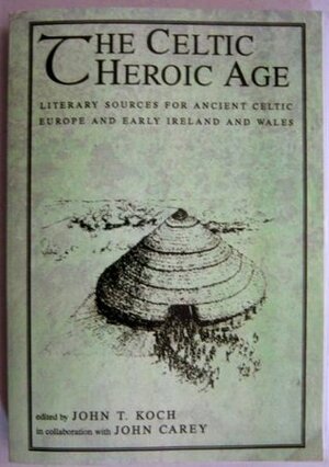 The Celtic Heroic Age: Literacy Source for Ancient Celtic Europe and Early Ireland and Whales by John T. Kock, John T. Koch