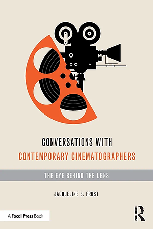 Conversations with Contemporary Cinematographers: The Eye Behind the Lens by Jacqueline B. Frost