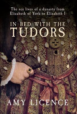 In Bed with the Tudors: The Sex Lives of a Dynasty from Elizabeth of York to Elizabeth I by Amy Licence