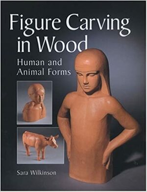 Figure Carving in Wood: Human and Animal Forms by Sara J. Wilkinson