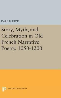 Story, Myth, and Celebration in Old French Narrative Poetry, 1050-1200 by Karl D. Uitti