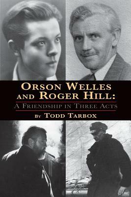 Orson Welles and Roger Hill: A Friendship in Three Acts by Todd Tarbox