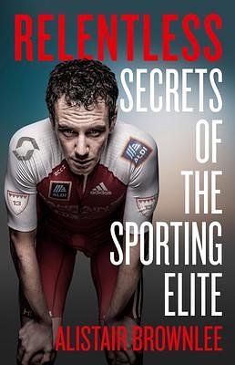 Relentless: Secrets of the Sporting Elite. The Sunday Times bestselling sports autobiography and self-improvement book by Alistair Brownlee, Alistair Brownlee