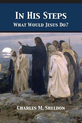 In His Steps: What Would Jesus Do? by Charles Monroe Sheldon