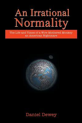 An Irrational Normality: The Life and Times of a Wire Mothered Monkey an American Nightmare by Daniel Dewey