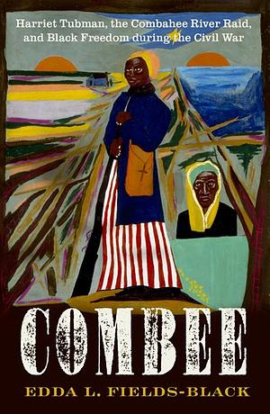 Combee: Harriet Tubman, the Combahee River Raid, and Black Freedom During the Civil War by Edda L. Fields-Black