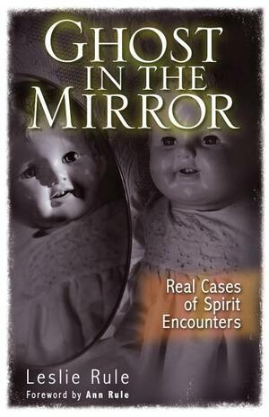 Ghost in the Mirror: Real Cases of Spirit Encounters by Leslie Rule