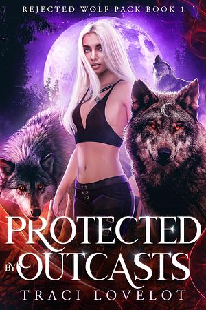 Protected by Outcasts: Steamy Rejected Fated Mates Reverse Harem by Traci Lovelot, Traci Lovelot