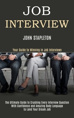 Job Interview: The Ultimate Guide to Crushing Every Interview Question With Confidence and Amazing Body Language to Land Your Dream J by John Stapleton