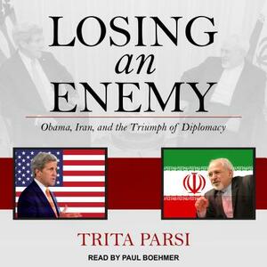 Losing an Enemy: Obama, Iran, and the Triumph of Diplomacy by Trita Parsi