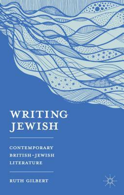 Writing Jewish: Contemporary British-Jewish Literature by Ruth Gilbert