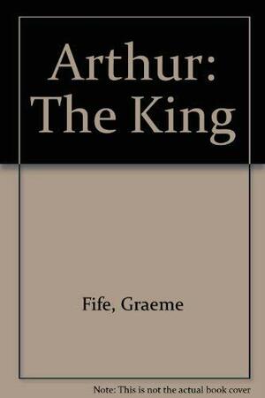 Arthur the King: The Themes Behind the Legends by Graeme Fife