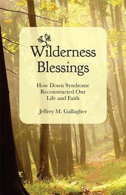 Wilderness Blessings: How Down Syndrome Reconstructed Our Life and Faith by Jeffrey M. Gallagher