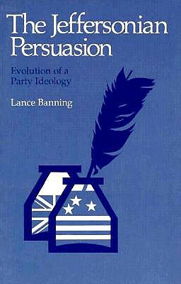 The Jeffersonian Persuasion: Evolution of a Party Ideology by Lance Banning