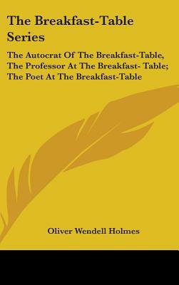 The Breakfast-Table Series: The Autocrat Of The Breakfast-Table, The Professor At The Breakfast- Table; The Poet At The Breakfast-Table by Oliver Wendell Holmes