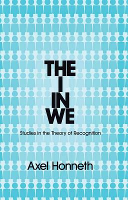 The I in We: Studies in the Theory of Recognition by Axel Honneth