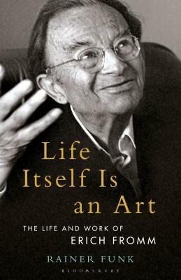Life Itself Is an Art: The Life and Work of Erich Fromm by Rainer Funk