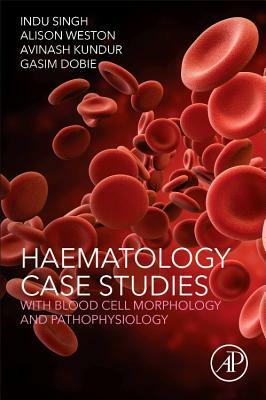 Haematology Case Studies with Blood Cell Morphology and Pathophysiology by Indu Singh, Avinash Kundur, Gasim Dobie