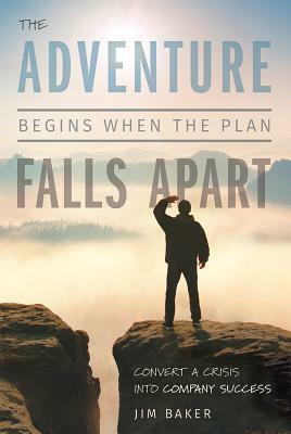 The Adventure Begins When the Plan Falls Apart: Convert a Crisis Into Company Success by Jim Baker