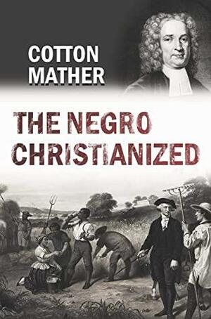 The Negro Christianized. An Essay to Excite and Assist that Good Work, the Instruction of Negro Servants in Christianity by Cotton Mather