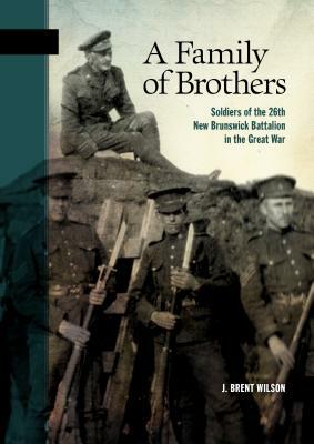 A Family of Brothers: Soldiers of the 26th New Brunswick Battalion in the Great War by Brent Wilson