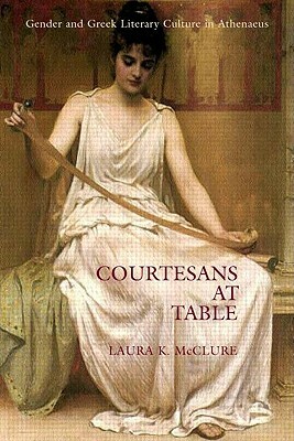 Courtesans at Table: Gender and Greek Literary Culture in Athenaeus by Laura McClure