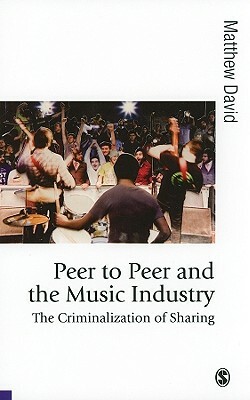 Peer to Peer and the Music Industry: The Criminalization of Sharing by Matthew David