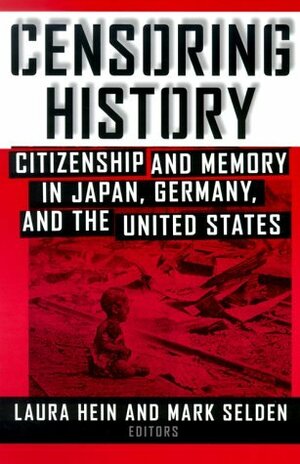 Censoring History: Citizenship and Memory in Japan, Germany, and the United States by James W. Loewen, Mark Selden, Hiromitsu Inokuchi, Laura Elizabeth Hein, Yasemin Nuhoglu Soysal, Gavan McCormack, Yoshiko Nozaki, Kazuhiko Kimijima, David Hunt, Kathleen Woods Masalski, Gregory Wegner, Aaron Gerow