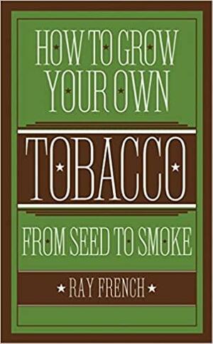 How to Grow Your Own Tobacco: From Seed to Smoke by Ray French