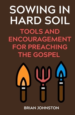 Sowing in Hard Soil: Tools and Encouragement for Preaching the Gospel by Brian Johnston