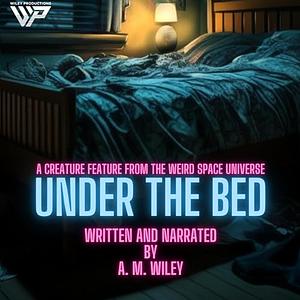 Under the Bed: A Creature Feature from the Weird Space Universe by A. M. Wiley