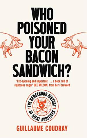 Who Poisoned Your Bacon Sandwich?: The Dangerous History of Meat Additives by Bee Wilson, Guillaume COUDRAY