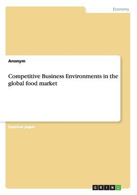 Competitive Business Environments in the global food market by Anonym