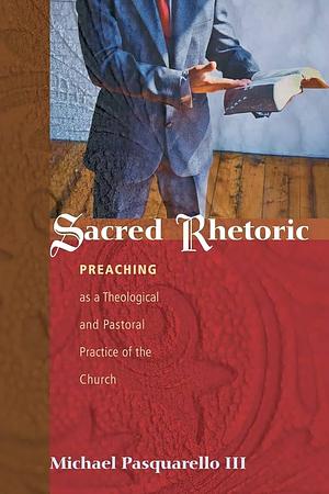 Sacred Rhetoric: Preaching as Theological and Pastoral Practice of the Church by Michael Pasquarello III