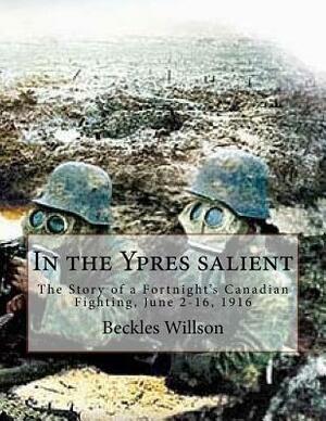 In the Ypres salient: The Story of a Fortnight's Canadian Fighting, June 2-16, 1916 by Beckles Willson