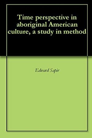 Time Perspective in Aboriginal American Culture, a Study in Method by Edward Sapir