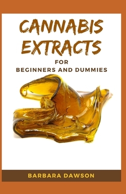 Cannabis Extracts For Beginners and Dummies: Your Perfect Manual To Cannabis Extraction and Extracts by Barbara Dawson