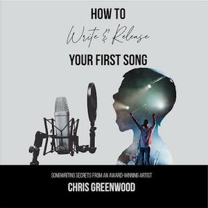 How to Write and Release Your First Song: Songwriting Secrets from an Award-Winning Artist by Chris Greenwood