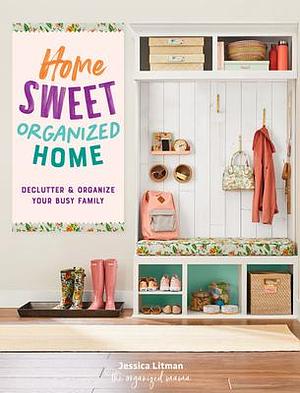 Home Sweet Organized Home: Declutter & Organize Your Busy Family by Jessica Litman, Jessica Litman