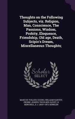 Thoughts on the Following Subjects, Viz. Religion, Man, Conscience, the Passions, Wisdom, Probity, Eloquence, Friendship, Old Age, Death, Scipio's Dre by Marcus Tullius Cicero, William Harvey, Pierre-Joseph Thoulier Olivet