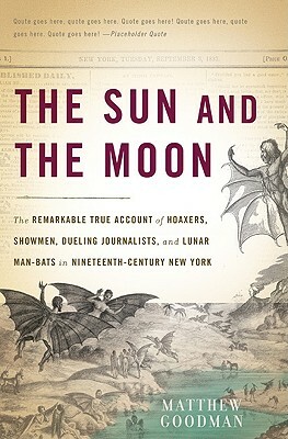 The Sun and the Moon: The Remarkable True Account of Hoaxers, Showmen, Dueling Journalists, and Lunar Man-Bats in Nineteenth-Century New Yor by Matthew Goodman