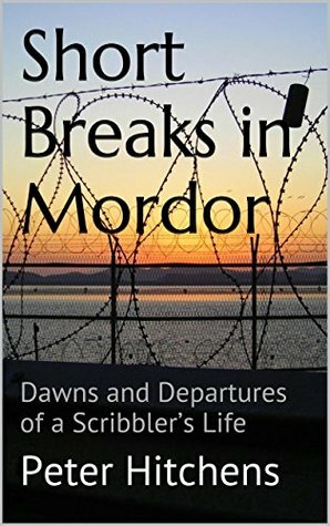 Short Breaks in Mordor: Dawns and Departures of a Scribbler's Life by Peter Hitchens