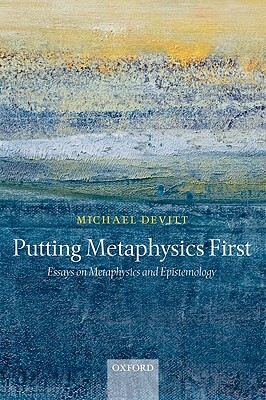 Putting Metaphysics First: Essays on Metaphysics and Epistemology by Michael Devitt