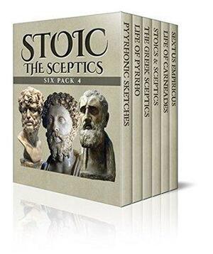 Stoic Six Pack 4 - The Sceptics: Pyyrhonic Sketches, Life of Pyrrho, Sextus Empiricus, The Greek Sceptics, Stoics & Sceptics and Life of Carneades by Mary Mills Patrick, Sextus Empiricus, Edwyn Bevan, Norman Maccoll, Diogenes Laërtius