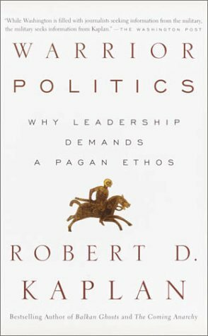 Warrior Politics: Why Leadership Requires a Pagan Ethos by Robert D. Kaplan