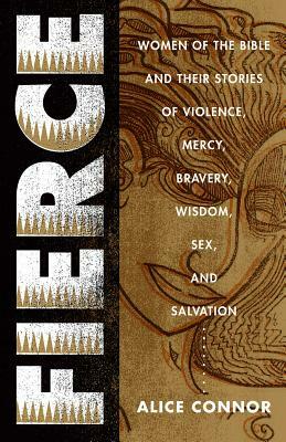 Fierce: Women of the Bible and Their Stories of Violence, Mercy, Bravery, Wisdom, Sex, and Salvation by Alice Connor