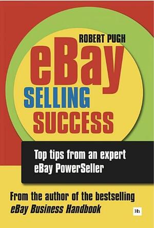 Ebay Selling Success: Top Tips from an Expert Ebay Powerseller by Robert Pugh