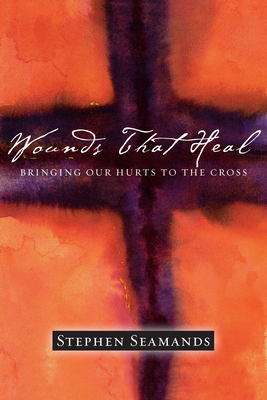 Wounds That Heal: Bringing Our Hurts to the Cross by Stephen Seamands